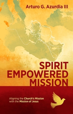 Spirit Empowered Mission: Aligning the Church's Mission with the Mission of Jesus by Arturo G. Azurdia III