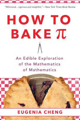 How to Bake Pi: An Edible Exploration of the Mathematics of Mathematics by Eugenia Cheng