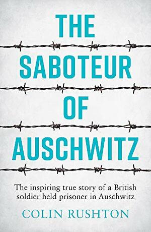 Saboteur of Auschwitz: The Inspiring True Story of a British Soldier Held Prisoner in Auschwitz by Colin Rushton