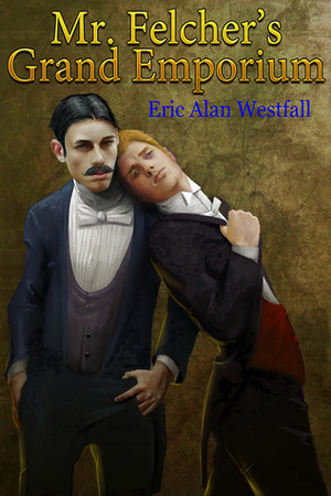 Mr. Felcher's Grand Emporium, or, The Adventures of a Pair of Spares in the Fine Art of Gentlemanly Portraiture by Eric Alan Westfall