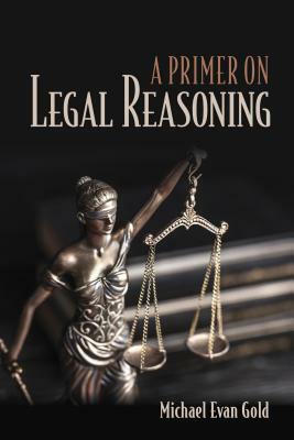 A Primer on Legal Reasoning a Primer on Legal Reasoning by Michael Gold