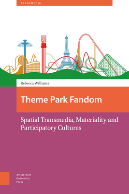 Theme Park Fandom: Spatial Transmedia, Materiality and Participatory Cultures by Rebecca Williams
