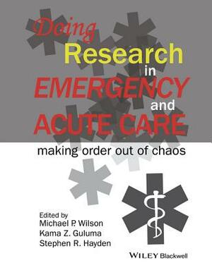 Doing Research in Emergency and Acute Care: Making Order Out of Chaos by Michael P. Wilson, Kama Z. Guluma, Stephen R. Hayden