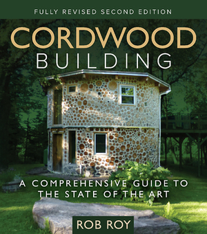 Cordwood Building: A Comprehensive Guide to the State of the Art - Fully Revised Second Edition by Rob Roy
