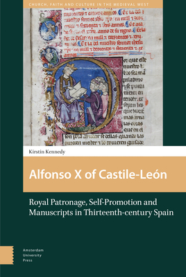 Alfonso X of Castile-León: Royal Patronage, Self-Promotion and Manuscripts in Thirteenth-Century Spain by Kirstin Kennedy