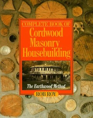 Complete Book Of Cordwood Masonry Housebuilding: The Earthwood Method by Rob Roy