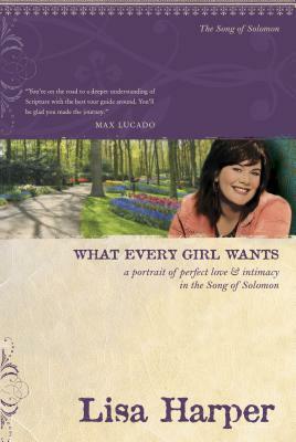 What Every Girl Wants: A Portrait of Perfect Love and Intimacy in the Song of Solomon by Lisa Harper