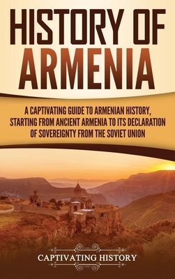 History of Armenia: A Captivating Guide to Armenian History, Starting from Ancient Armenia to Its Declaration of Sovereignty from the Sovi by Captivating History