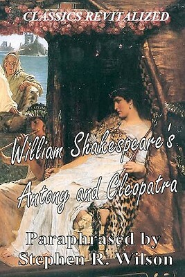 Classics Revitalized: William Shakespeare's Antony and Cleopatra, Paraphrased by Stephen R. Wilson by Stephen R. Wilson