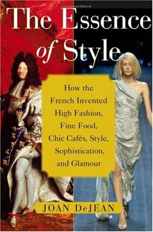 The Essence of Style: How the French Invented High Fashion, Fine Food, Chic Cafes, Style, Sophistication, and Glamour by Joan DeJean