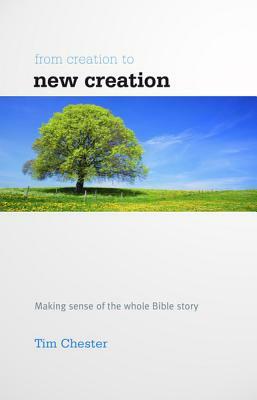 From Creation to New Creation: Making Sense of the Whole Bible Story by Tim Chester