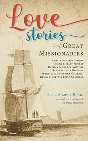 Love Stories of Great Missionaries: Adoniram and Ann Judson, Robert and Mary Moffat, David and Mary Livingstone, James and Emily Gilmour, François and Christina Coillard, Henry Martyn by Belle Marvel Brain, David Hosaflook
