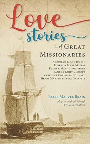 Love Stories of Great Missionaries: Adoniram and Ann Judson, Robert and Mary Moffat, David and Mary Livingstone, James and Emily Gilmour, François and Christina Coillard, Henry Martyn by David Hosaflook, Belle Marvel Brain