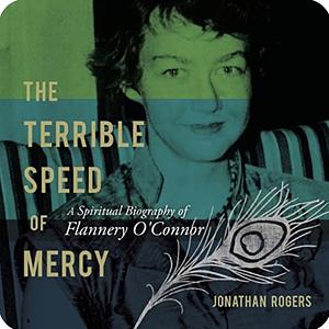 The Terrible Speed of Mercy: A Spiritual Biography of Flannery O'Connor by Jonathan Rogers