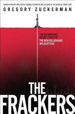 The Frackers: The Outrageous Inside Story of the New Billionaire Wildcatters by Gregory Zuckerman