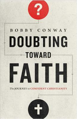 Doubting Toward Faith: The Journey to Confident Christianity by Bobby Conway