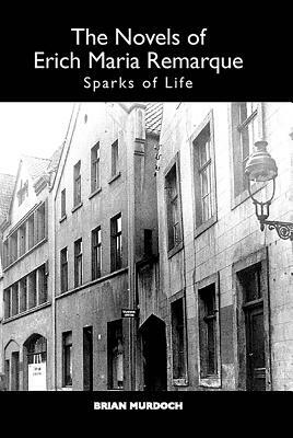 The Novels of Erich Maria Remarque: Sparks of Life by Brian Murdoch