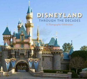 Disneyland Through the Decades (Disneyland Custom Pub): A Photographic Celebration by Jeff Kurtti