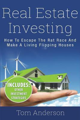 Real Estate Investing: How To Escape The Rat Race And Make A Living Flipping Houses by Tom Anderson