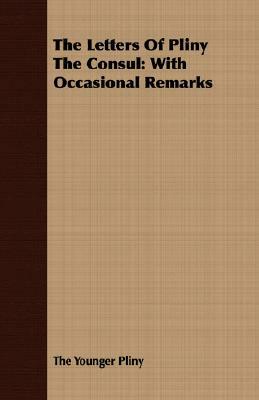 The Letters of Pliny the Consul: With Occasional Remarks by Pliny