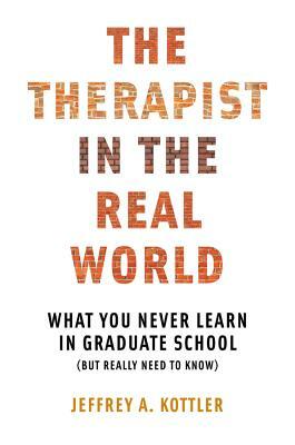 The Therapist in the Real World: What You Never Learn in Graduate School (But Really Need to Know) by Jeffrey a. Kottler