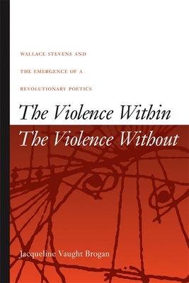 The Violence Within/The Violence Without: Wallace Stevens and the Emergence of a Revolutionary Poetics by Jacqueline Vaught Brogan