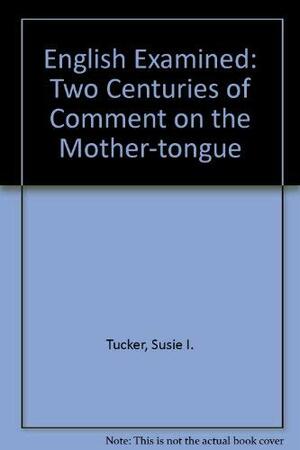 English Examined: Two Centuries of Comment on the Mother-Tongue by Susie I. Tucker