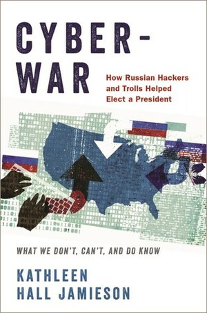 Cyberwar: How Russian Hackers and Trolls Helped Elect a President - What We Don't, Can't, and Do Know by Kathleen Hall Jamieson