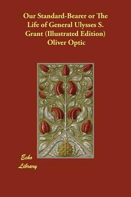 Our Standard-Bearer or The Life of General Ulysses S. Grant (Illustrated Edition) by Oliver Optic