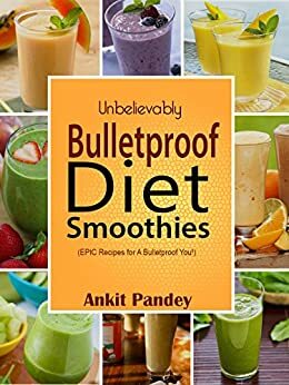 Unbelievably Bulletproof Smoothies: EPIC Bulletproof Diet Smoothie Recipes for a Bulletproof You! by Ankit Pandey