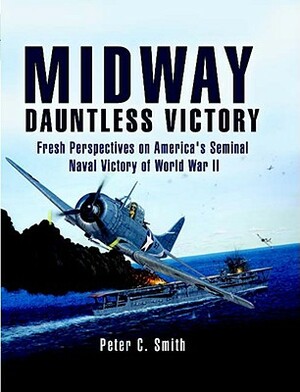 Midway: Dauntless Victory: Fresh Perspectives on America's Seminal Naval Victory of World War II by Peter C. Smith