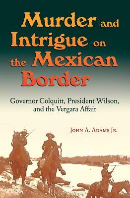 Murder and Intrigue on the Mexican Border: Governor Colquitt, President Wilson, and the Vergara Affair by John A. Adams