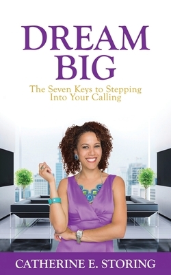 Dream Big: Seven Keys to Stepping Into Your Calling by Catherine E. Storing