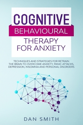 Cognitive Behavioural Therapy for Anxiety: techniques and strategies for retrain the brain to overcome anxiety, panic attacks, depression, insomnia an by Dan Smith