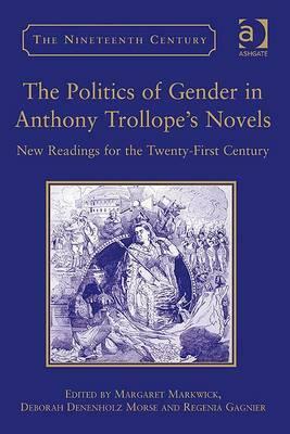The Politics of Gender in Anthony Trollope's Novels: New Readings for the Twenty-First Century by Margaret Markwick, Regenia Gagnier, Deborah Denenholz Morse