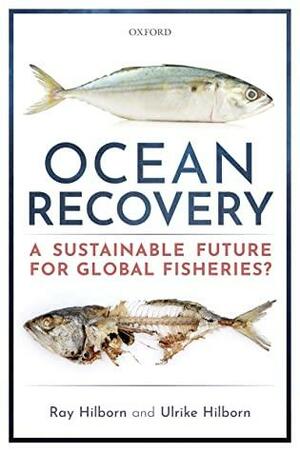 Ocean Recovery: A sustainable future for global fisheries? by Ray Hilborn, Ulrike Hilborn