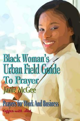 Black Woman's Urban Field Guide to Prayer: Prayer Changes Things by Janie McGee