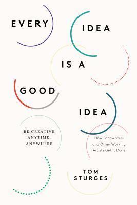 Every Idea Is a Good Idea: A Musician's Guide to Unlocking Your Creativity by Tom Sturges