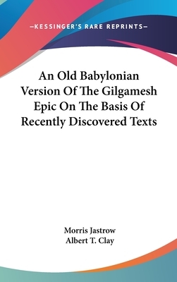 An Old Babylonian Version Of The Gilgamesh Epic On The Basis Of Recently Discovered Texts by Albert T. Clay, Morris Jastrow