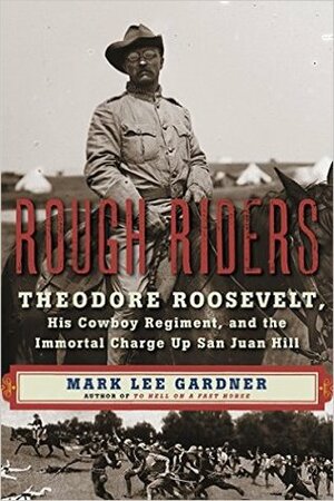 Rough Riders: Theodore Roosevelt, His Cowboy Regiment, and the Immortal Charge Up San Juan Hill by Mark Lee Gardner