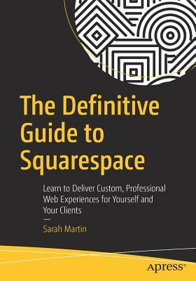 The Definitive Guide to Squarespace: Learn to Deliver Custom, Professional Web Experiences for Yourself and Your Clients by Sarah Martin