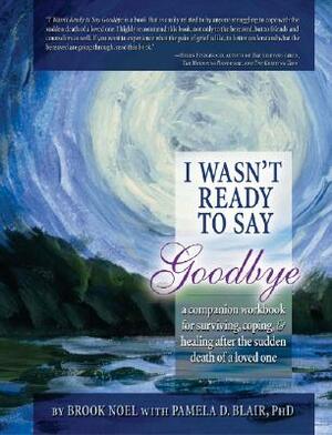 I Wasn't Ready to Say Goodbye: A Companion Workbook for Surviving, Coping, & Healing After the Sudden Death of a Loved One by Pamela Blair, Brook Noel