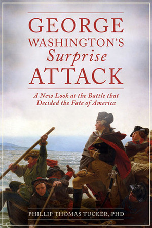 George Washington's Surprise Attack: A New Look at the Battle That Decided the Fate of America by Phillip Thomas Tucker