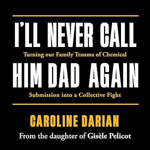 I'll Never Call Him Dad Again: Turning our family trauma of Chemical Submission into a collective fight by Caroline Darian