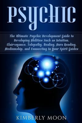 Psychic: The Ultimate Psychic Development Guide to Developing Abilities Such as Intuition, Clairvoyance, Telepathy, Healing, Au by Kimberly Moon