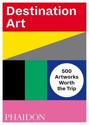 Destination Art: 500 Artworks Worth the Trip by Phaidon Press