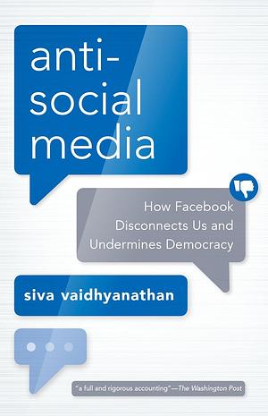 Antisocial Media: How Facebook Disconnects Us and Undermines Democracy by Siva Vaidhyanathan, Siva Vaidhyanathan