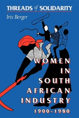Threads of Solidarity: Women in South African Industry, 1900-1980 by Iris Berger