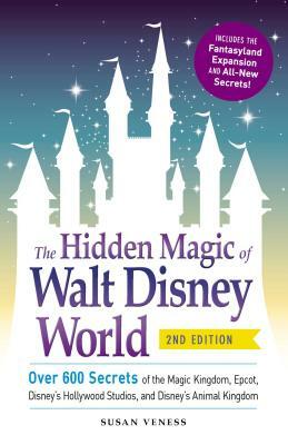 The Hidden Magic of Walt Disney World: Over 600 Secrets of the Magic Kingdom, Epcot, Disney's Hollywood Studios, and Disney's Animal Kingdom by Susan Veness