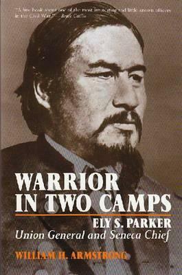 Warrior in Two Camps: Ely S. Parker, Union General and Seneca Chief by William H. Armstrong